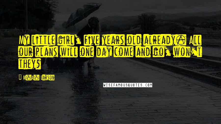 M.A. Larson Quotes: My little girl, five years old already. All our plans will one day come and go, won't they?