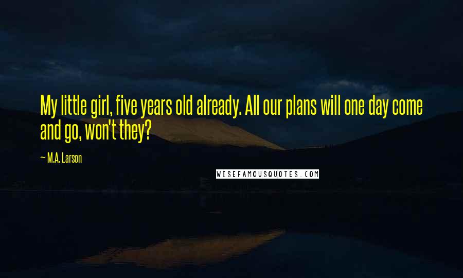 M.A. Larson Quotes: My little girl, five years old already. All our plans will one day come and go, won't they?