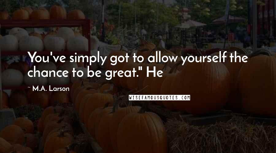 M.A. Larson Quotes: You've simply got to allow yourself the chance to be great." He