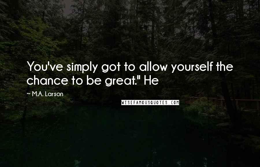 M.A. Larson Quotes: You've simply got to allow yourself the chance to be great." He