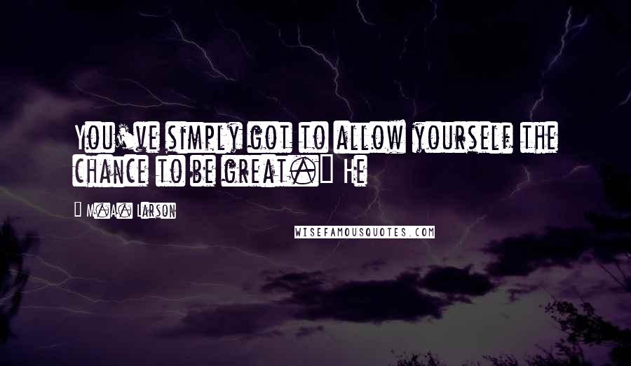 M.A. Larson Quotes: You've simply got to allow yourself the chance to be great." He