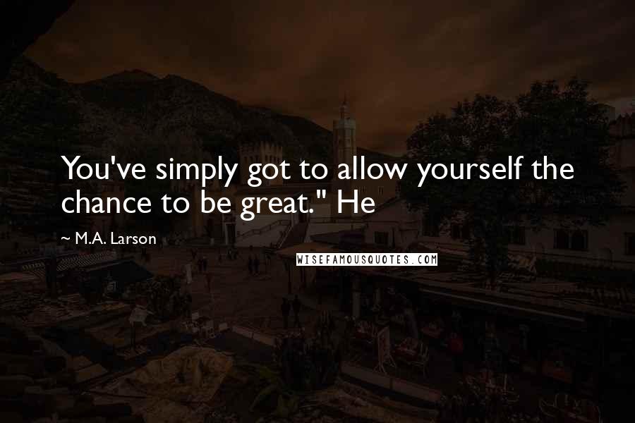 M.A. Larson Quotes: You've simply got to allow yourself the chance to be great." He