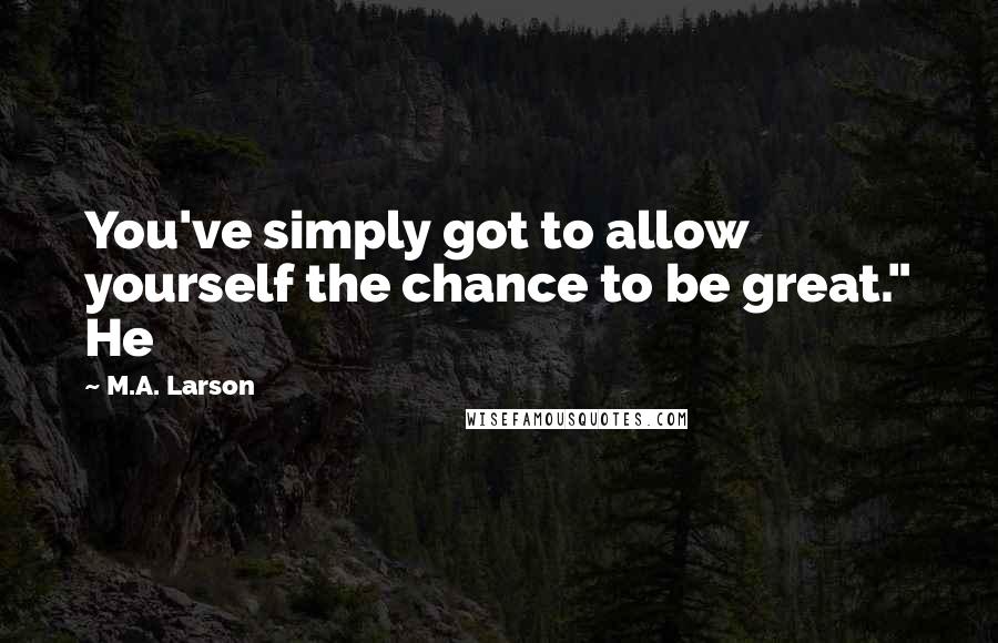 M.A. Larson Quotes: You've simply got to allow yourself the chance to be great." He