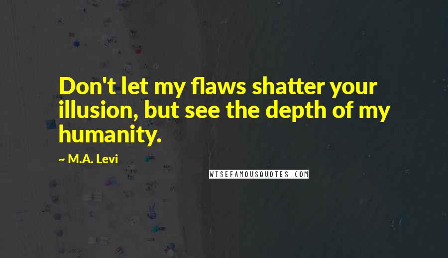 M.A. Levi Quotes: Don't let my flaws shatter your illusion, but see the depth of my humanity.