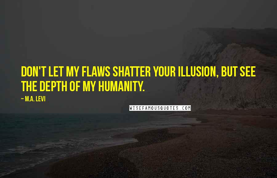 M.A. Levi Quotes: Don't let my flaws shatter your illusion, but see the depth of my humanity.