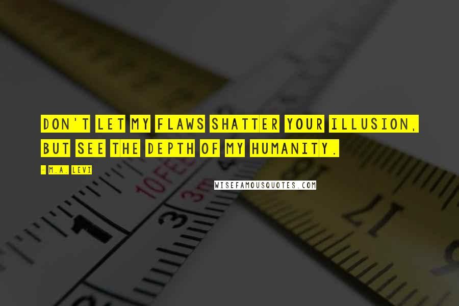 M.A. Levi Quotes: Don't let my flaws shatter your illusion, but see the depth of my humanity.