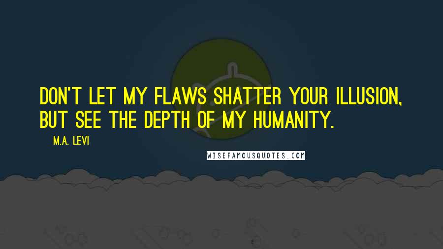 M.A. Levi Quotes: Don't let my flaws shatter your illusion, but see the depth of my humanity.