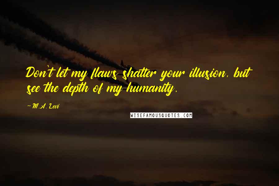 M.A. Levi Quotes: Don't let my flaws shatter your illusion, but see the depth of my humanity.