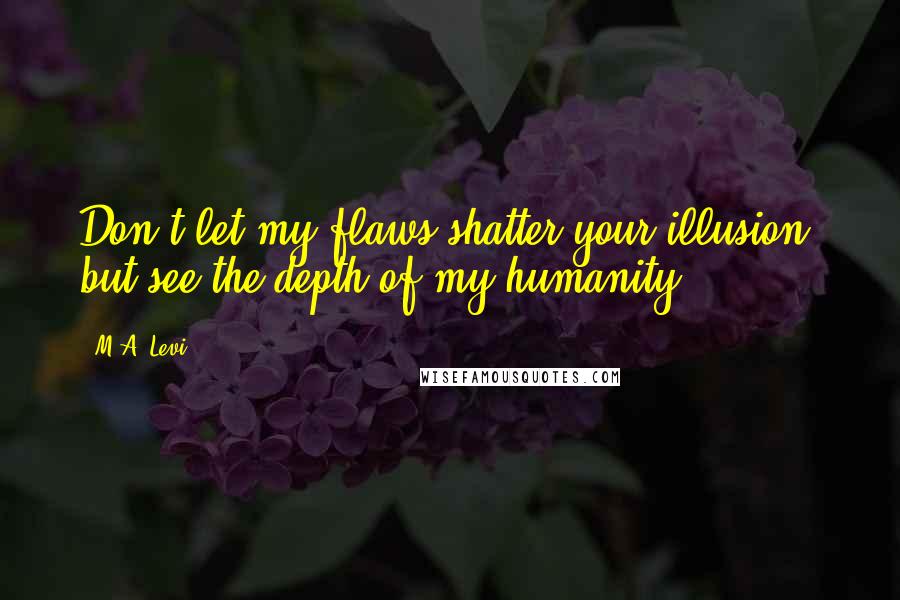 M.A. Levi Quotes: Don't let my flaws shatter your illusion, but see the depth of my humanity.