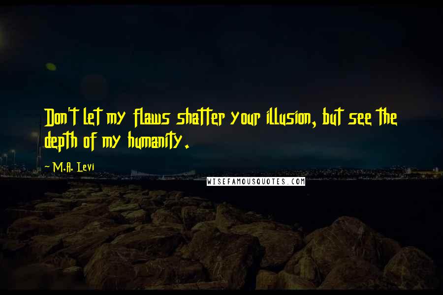 M.A. Levi Quotes: Don't let my flaws shatter your illusion, but see the depth of my humanity.