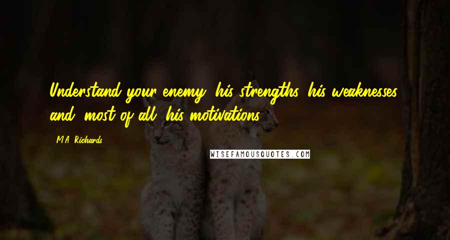 M.A. Richards Quotes: Understand your enemy, his strengths, his weaknesses, and, most of all, his motivations.