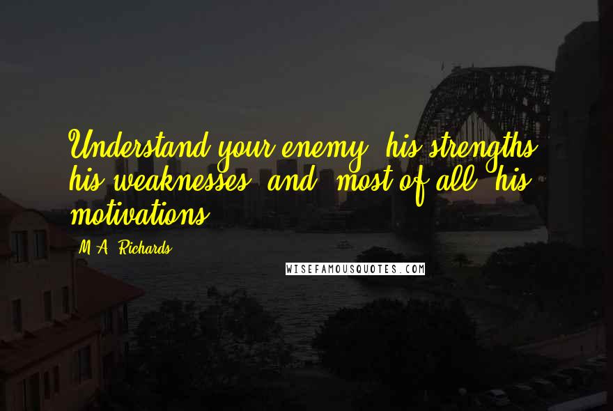 M.A. Richards Quotes: Understand your enemy, his strengths, his weaknesses, and, most of all, his motivations.