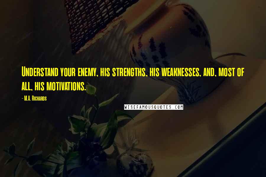 M.A. Richards Quotes: Understand your enemy, his strengths, his weaknesses, and, most of all, his motivations.