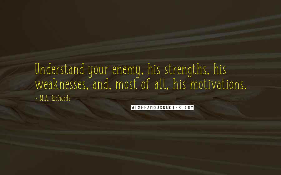 M.A. Richards Quotes: Understand your enemy, his strengths, his weaknesses, and, most of all, his motivations.