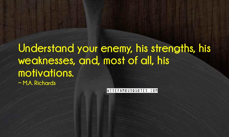 M.A. Richards Quotes: Understand your enemy, his strengths, his weaknesses, and, most of all, his motivations.