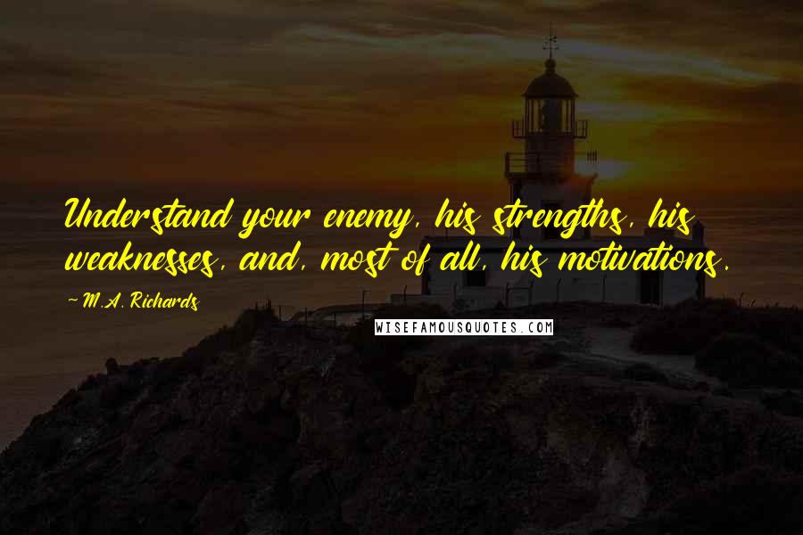 M.A. Richards Quotes: Understand your enemy, his strengths, his weaknesses, and, most of all, his motivations.