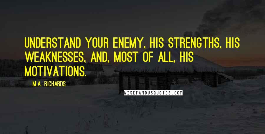 M.A. Richards Quotes: Understand your enemy, his strengths, his weaknesses, and, most of all, his motivations.