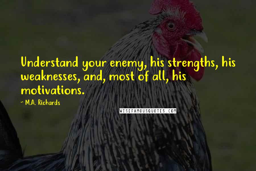 M.A. Richards Quotes: Understand your enemy, his strengths, his weaknesses, and, most of all, his motivations.