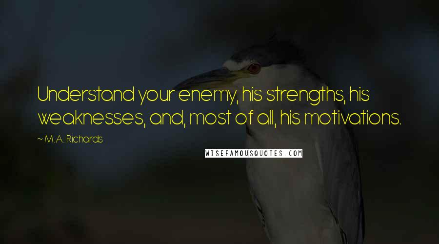 M.A. Richards Quotes: Understand your enemy, his strengths, his weaknesses, and, most of all, his motivations.