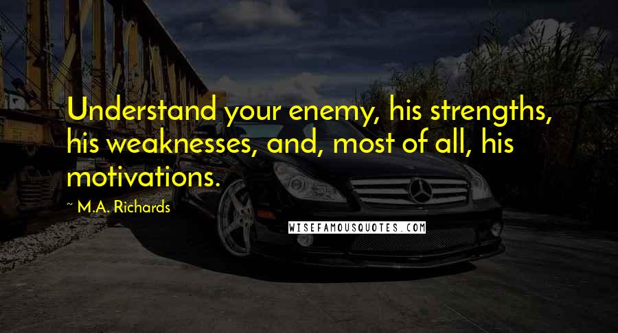 M.A. Richards Quotes: Understand your enemy, his strengths, his weaknesses, and, most of all, his motivations.