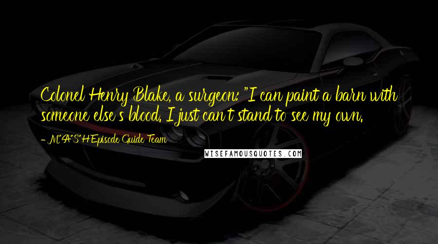 M*A*S*H Episode Guide Team Quotes: Colonel Henry Blake, a surgeon: "I can paint a barn with someone else's blood. I just can't stand to see my own.