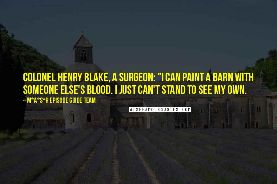 M*A*S*H Episode Guide Team Quotes: Colonel Henry Blake, a surgeon: "I can paint a barn with someone else's blood. I just can't stand to see my own.