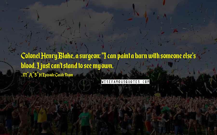 M*A*S*H Episode Guide Team Quotes: Colonel Henry Blake, a surgeon: "I can paint a barn with someone else's blood. I just can't stand to see my own.