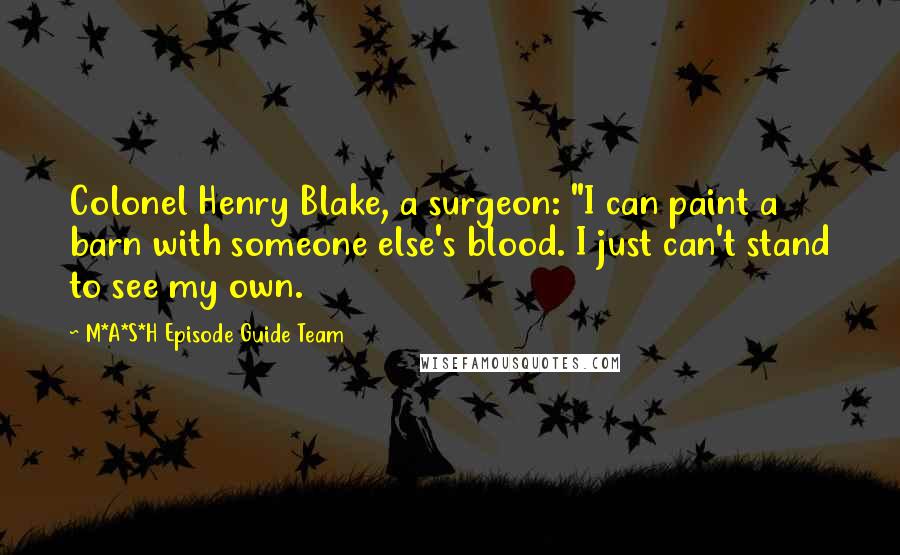 M*A*S*H Episode Guide Team Quotes: Colonel Henry Blake, a surgeon: "I can paint a barn with someone else's blood. I just can't stand to see my own.