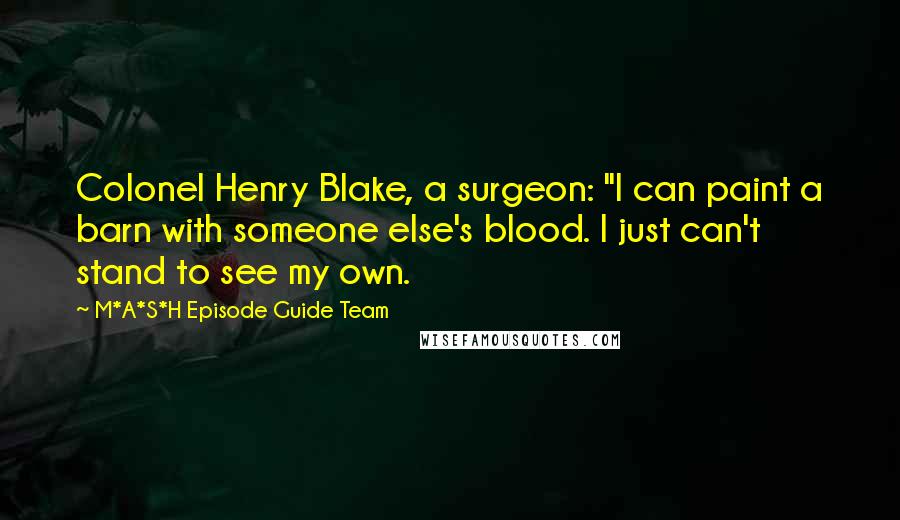 M*A*S*H Episode Guide Team Quotes: Colonel Henry Blake, a surgeon: "I can paint a barn with someone else's blood. I just can't stand to see my own.