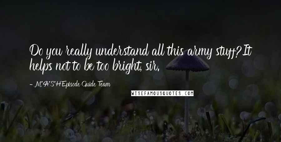 M*A*S*H Episode Guide Team Quotes: Do you really understand all this army stuff?It helps not to be too bright, sir.