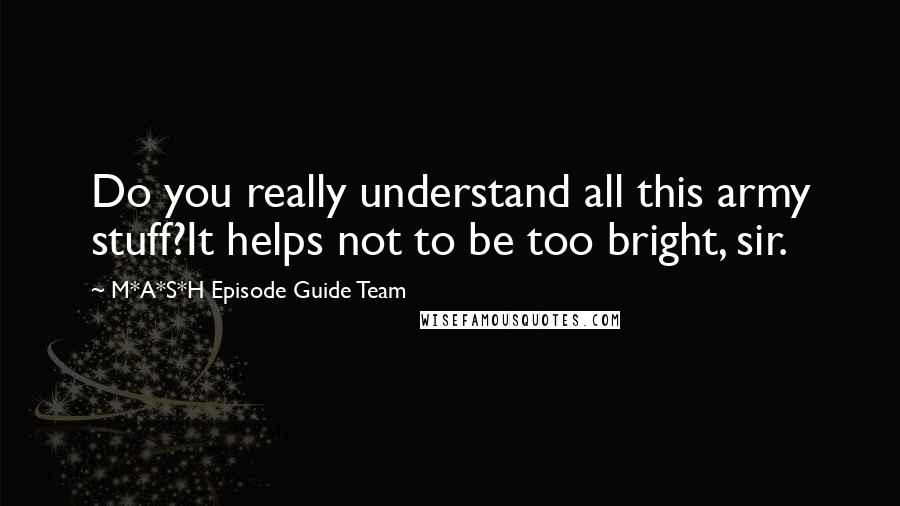 M*A*S*H Episode Guide Team Quotes: Do you really understand all this army stuff?It helps not to be too bright, sir.