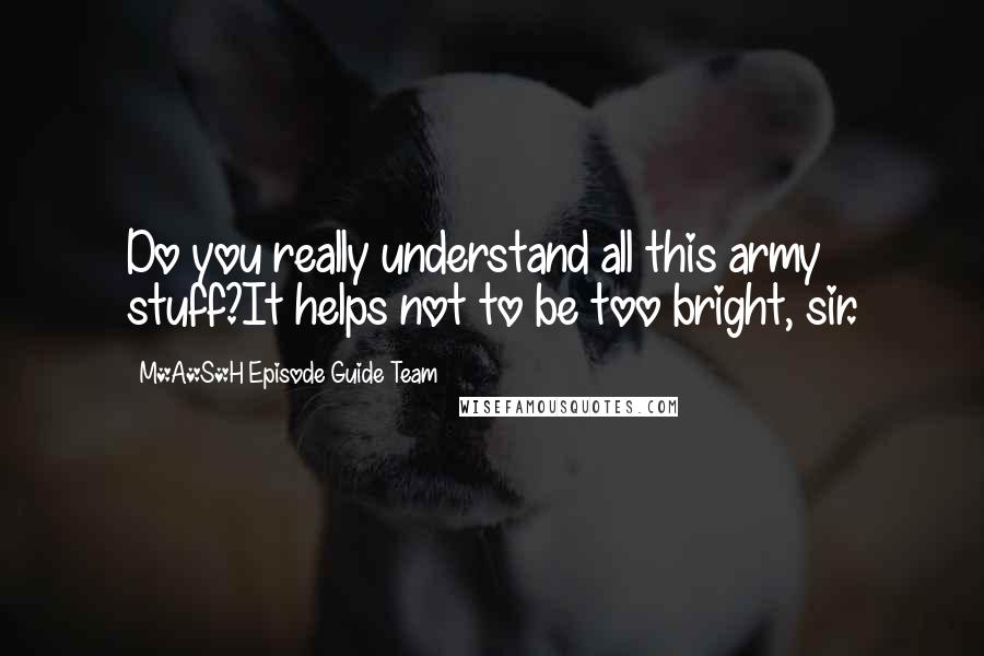 M*A*S*H Episode Guide Team Quotes: Do you really understand all this army stuff?It helps not to be too bright, sir.