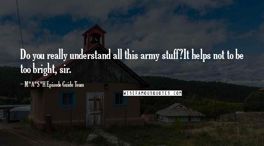 M*A*S*H Episode Guide Team Quotes: Do you really understand all this army stuff?It helps not to be too bright, sir.