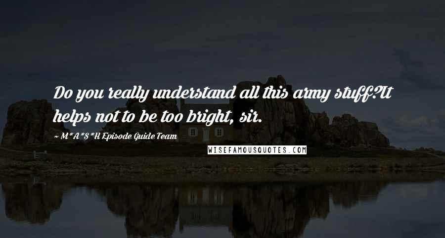 M*A*S*H Episode Guide Team Quotes: Do you really understand all this army stuff?It helps not to be too bright, sir.