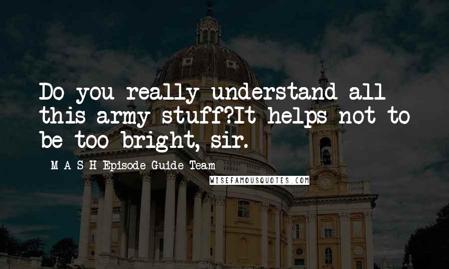 M*A*S*H Episode Guide Team Quotes: Do you really understand all this army stuff?It helps not to be too bright, sir.