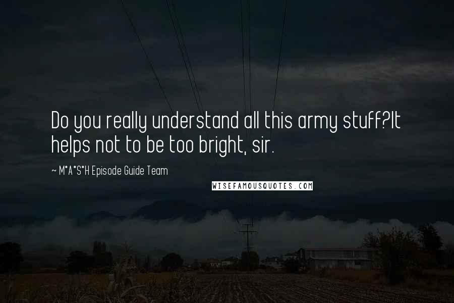 M*A*S*H Episode Guide Team Quotes: Do you really understand all this army stuff?It helps not to be too bright, sir.