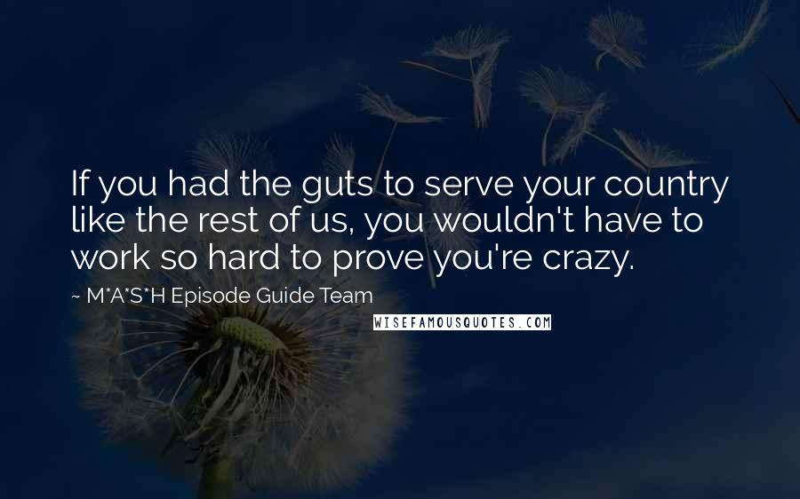 M*A*S*H Episode Guide Team Quotes: If you had the guts to serve your country like the rest of us, you wouldn't have to work so hard to prove you're crazy.