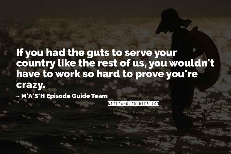 M*A*S*H Episode Guide Team Quotes: If you had the guts to serve your country like the rest of us, you wouldn't have to work so hard to prove you're crazy.