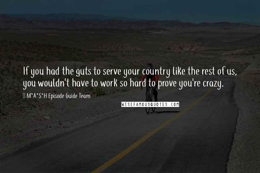 M*A*S*H Episode Guide Team Quotes: If you had the guts to serve your country like the rest of us, you wouldn't have to work so hard to prove you're crazy.