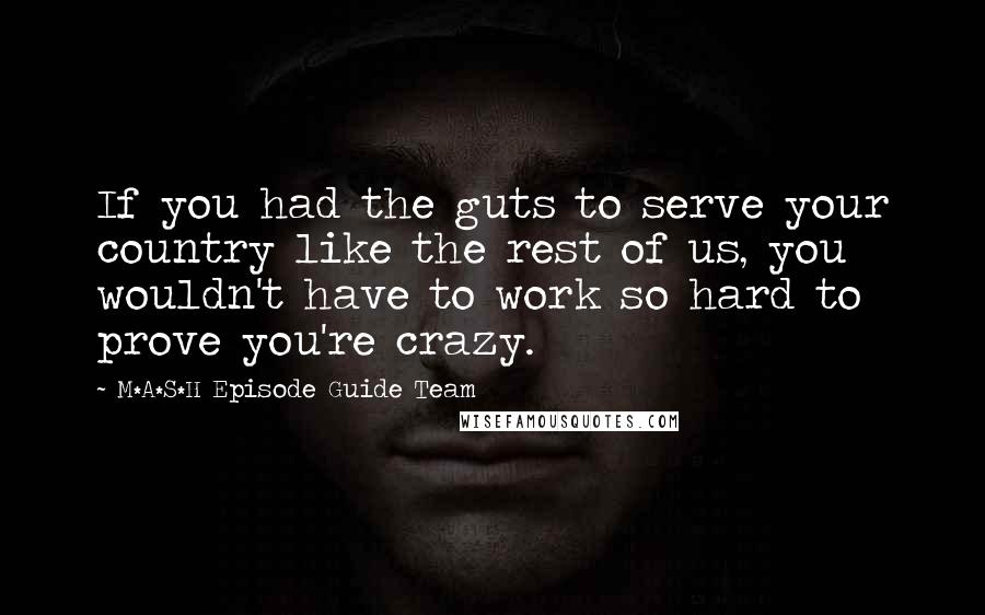 M*A*S*H Episode Guide Team Quotes: If you had the guts to serve your country like the rest of us, you wouldn't have to work so hard to prove you're crazy.