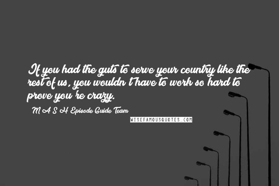 M*A*S*H Episode Guide Team Quotes: If you had the guts to serve your country like the rest of us, you wouldn't have to work so hard to prove you're crazy.