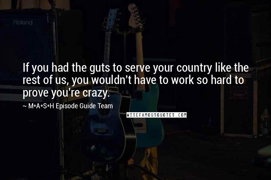 M*A*S*H Episode Guide Team Quotes: If you had the guts to serve your country like the rest of us, you wouldn't have to work so hard to prove you're crazy.