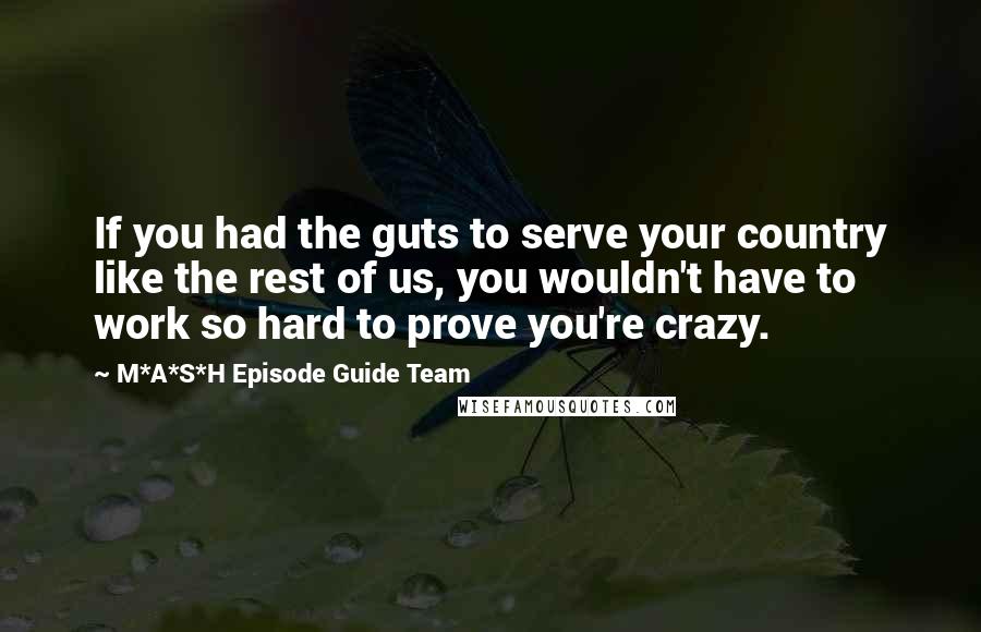 M*A*S*H Episode Guide Team Quotes: If you had the guts to serve your country like the rest of us, you wouldn't have to work so hard to prove you're crazy.