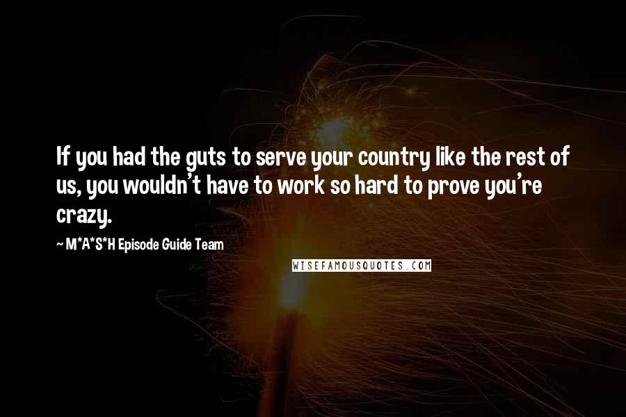 M*A*S*H Episode Guide Team Quotes: If you had the guts to serve your country like the rest of us, you wouldn't have to work so hard to prove you're crazy.