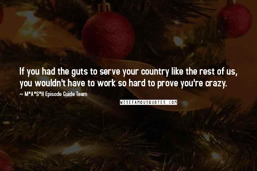 M*A*S*H Episode Guide Team Quotes: If you had the guts to serve your country like the rest of us, you wouldn't have to work so hard to prove you're crazy.