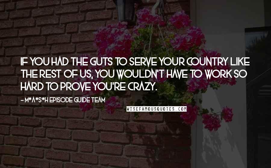 M*A*S*H Episode Guide Team Quotes: If you had the guts to serve your country like the rest of us, you wouldn't have to work so hard to prove you're crazy.