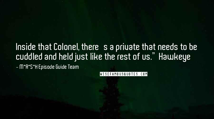 M*A*S*H Episode Guide Team Quotes: Inside that Colonel, there's a private that needs to be cuddled and held just like the rest of us." Hawkeye