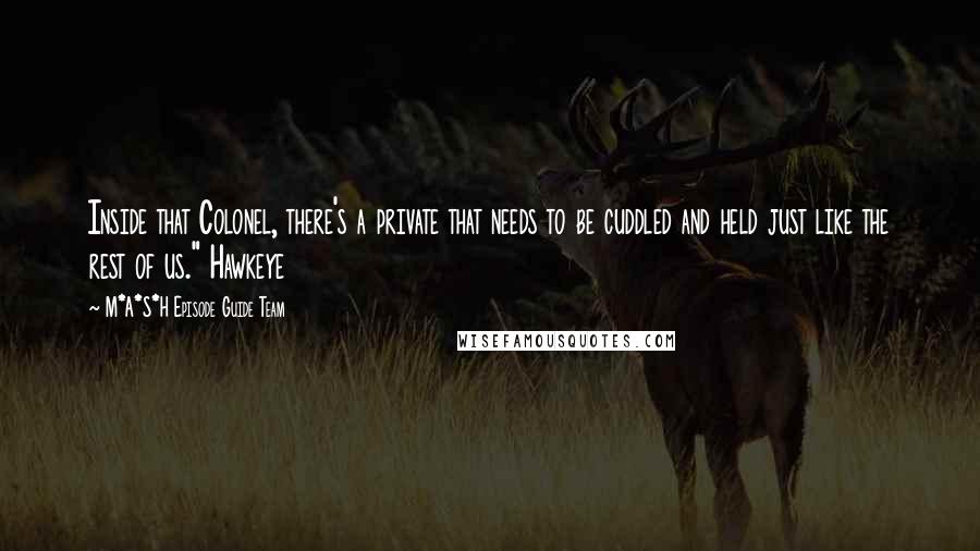 M*A*S*H Episode Guide Team Quotes: Inside that Colonel, there's a private that needs to be cuddled and held just like the rest of us." Hawkeye