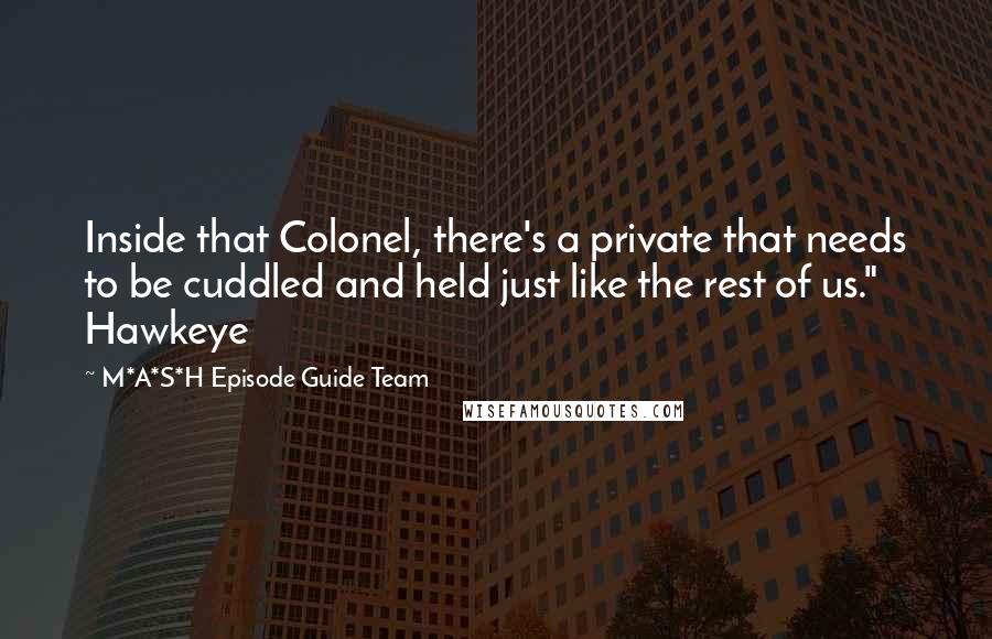 M*A*S*H Episode Guide Team Quotes: Inside that Colonel, there's a private that needs to be cuddled and held just like the rest of us." Hawkeye