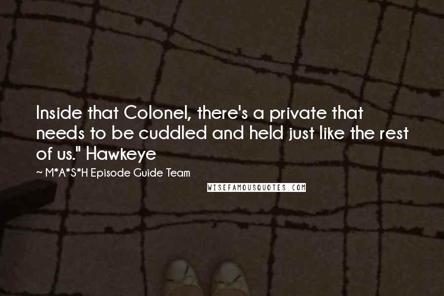 M*A*S*H Episode Guide Team Quotes: Inside that Colonel, there's a private that needs to be cuddled and held just like the rest of us." Hawkeye